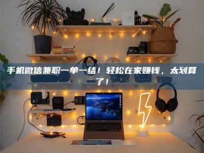 秦皇岛手机微信兼职一单一结！轻松在家赚钱，太划算了！