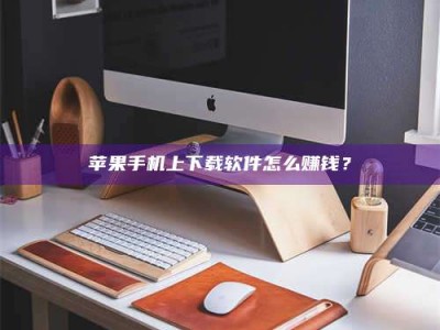 秦皇岛苹果手机上下载软件怎么赚钱？