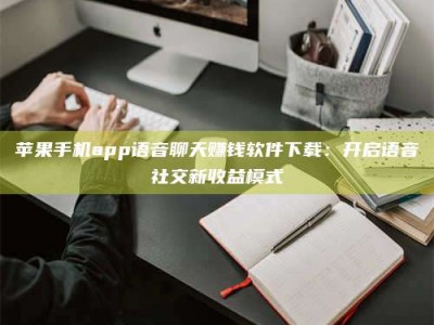 秦皇岛苹果手机app语音聊天赚钱软件下载：开启语音社交新收益模式