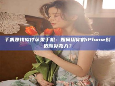 秦皇岛手机赚钱软件苹果手机：如何用你的iPhone创造额外收入？