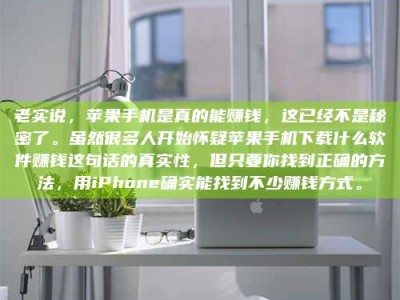 秦皇岛老实说，苹果手机是真的能赚钱，这已经不是秘密了。虽然很多人开始怀疑苹果手机下载什么软件赚钱这句话的真实性，但只要你找到正确的方法，用iPhone确实能找到不少赚钱方式。