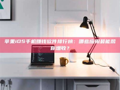 秦皇岛苹果iOS手机赚钱软件排行榜：哪些应用最能帮你增收？