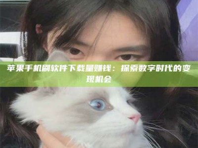 秦皇岛苹果手机刷软件下载量赚钱：探索数字时代的变现机会