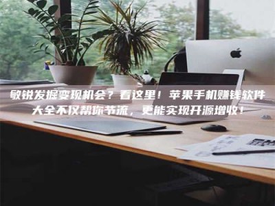 秦皇岛敏锐发掘变现机会？看这里！苹果手机赚钱软件大全不仅帮你节流，更能实现开源增收！