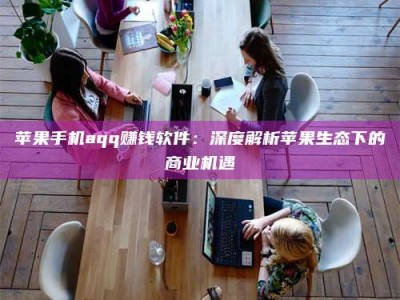 秦皇岛苹果手机aqq赚钱软件：深度解析苹果生态下的商业机遇
