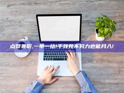 秦皇岛点赞兼职,一单一结!手残党不努力也能月入!